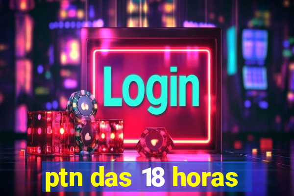 ptn das 18 horas